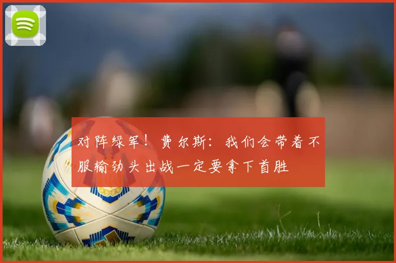 对阵绿军！费尔斯：我们会带着不服输劲头出战一定要拿下首胜