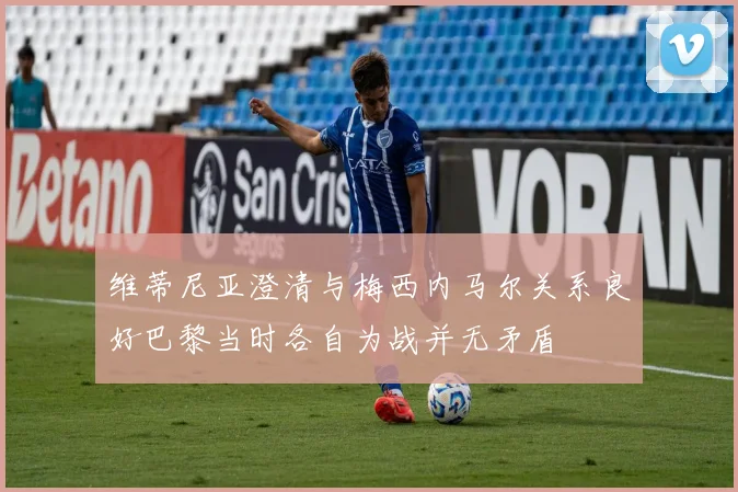 维蒂尼亚澄清与梅西内马尔关系良好巴黎当时各自为战并无矛盾