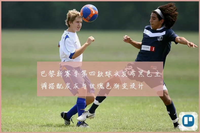 巴黎新赛季第四款球衣发布黑色主调搭配炭灰与玫瑰色渐变设计