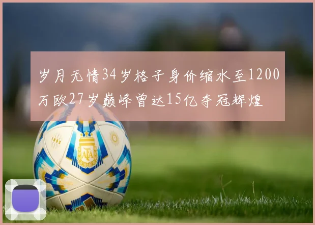岁月无情34岁格子身价缩水至1200万欧27岁巅峰曾达15亿夺冠辉煌