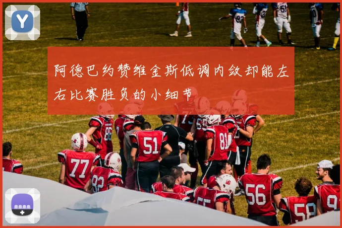 阿德巴约赞维金斯低调内敛却能左右比赛胜负的小细节
