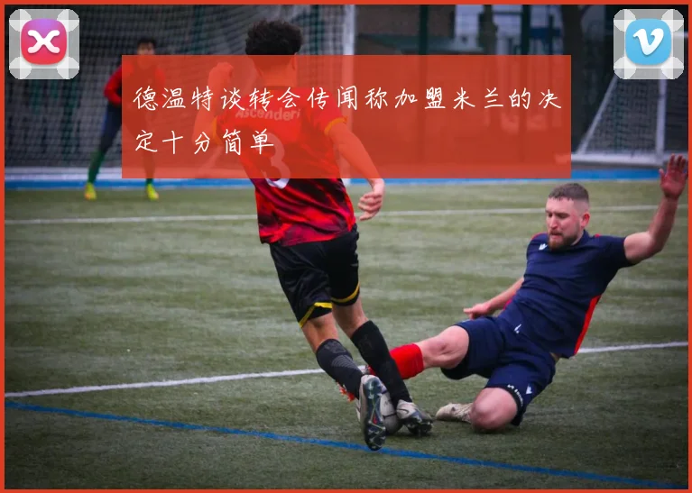 德温特谈转会传闻称加盟米兰的决定十分简单