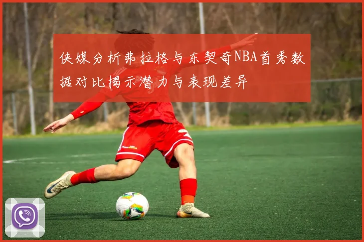 侠媒分析弗拉格与东契奇NBA首秀数据对比揭示潜力与表现差异