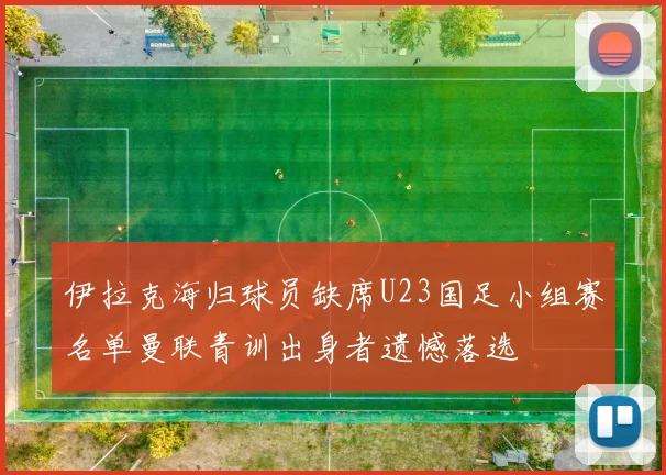 伊拉克海归球员缺席U23国足小组赛名单曼联青训出身者遗憾落选