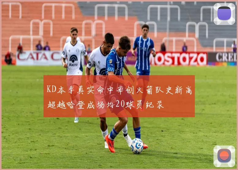 KD本季真实命中率创火箭队史新高超越哈登成场均20球员纪录