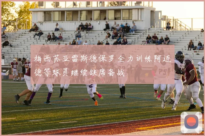 梅西苏亚雷斯德保罗全力训练阿连德等球员继续缺席备战