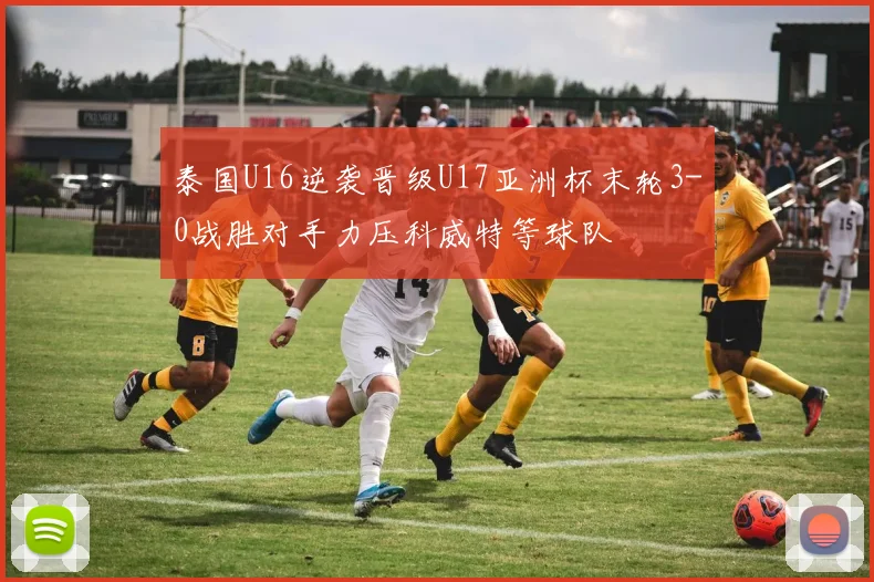 泰国U16逆袭晋级U17亚洲杯末轮3-0战胜对手力压科威特等球队