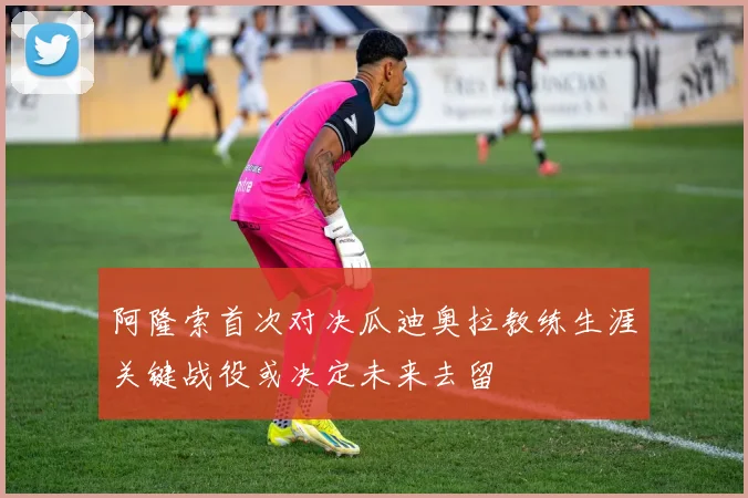 阿隆索首次对决瓜迪奥拉教练生涯关键战役或决定未来去留
