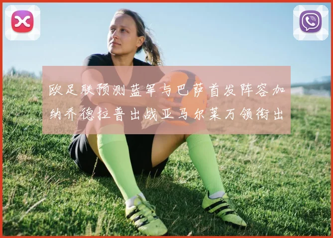 欧足联预测蓝军与巴萨首发阵容加纳乔德拉普出战亚马尔莱万领衔出场