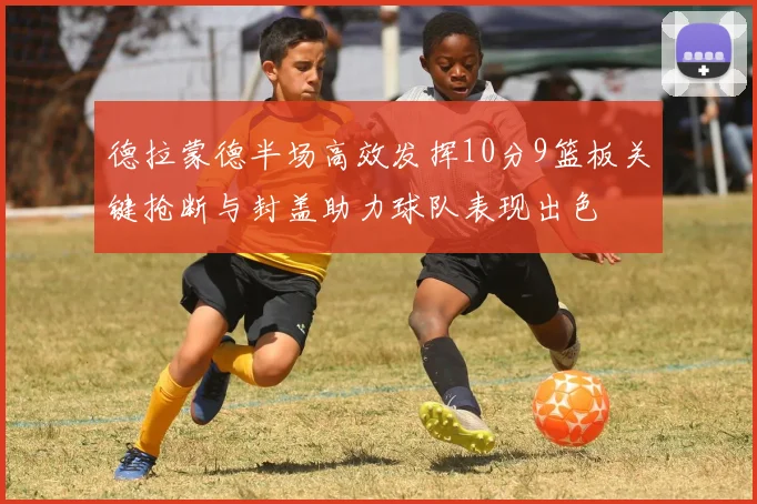 德拉蒙德半场高效发挥10分9篮板关键抢断与封盖助力球队表现出色