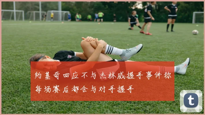 约基奇回应不与杰林威握手事件称每场赛后都会与对手握手