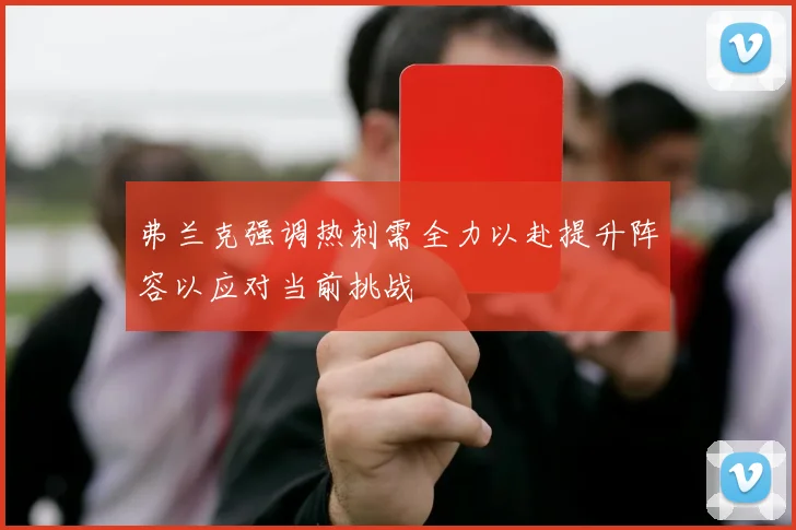 弗兰克强调热刺需全力以赴提升阵容以应对当前挑战