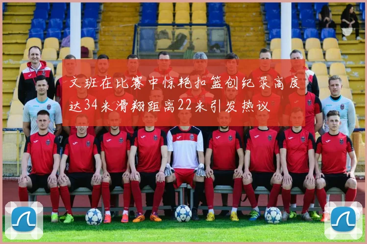文班在比赛中惊艳扣篮创纪录高度达34米滑翔距离22米引发热议