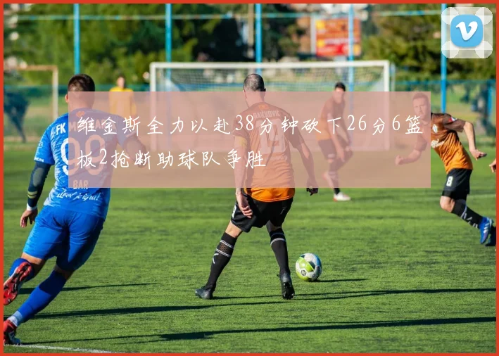 维金斯全力以赴38分钟砍下26分6篮板2抢断助球队争胜