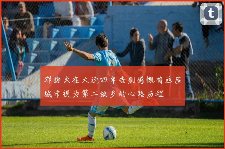 邓捷夫在大连四年告别感慨将这座城市视为第二故乡的心路历程