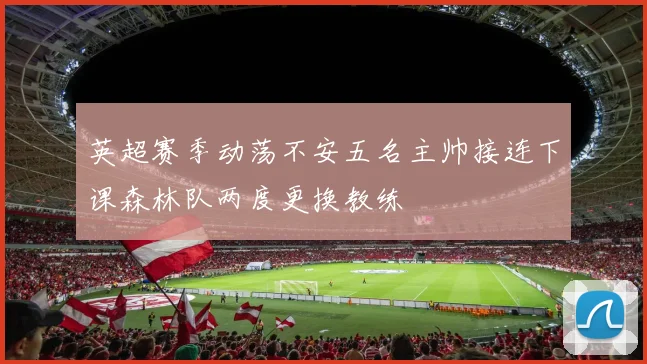 英超赛季动荡不安五名主帅接连下课森林队两度更换教练