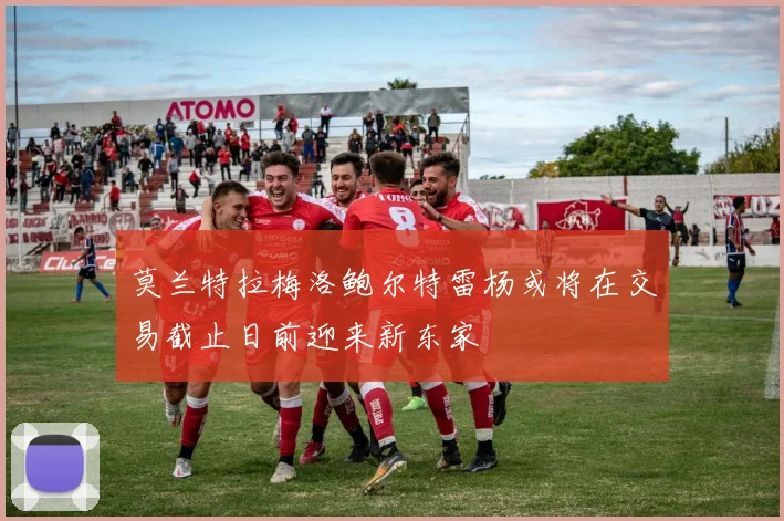 莫兰特拉梅洛鲍尔特雷杨或将在交易截止日前迎来新东家