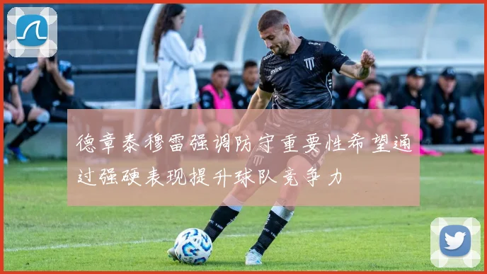 德章泰穆雷强调防守重要性希望通过强硬表现提升球队竞争力