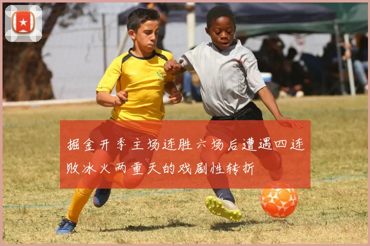 掘金开季主场连胜六场后遭遇四连败冰火两重天的戏剧性转折