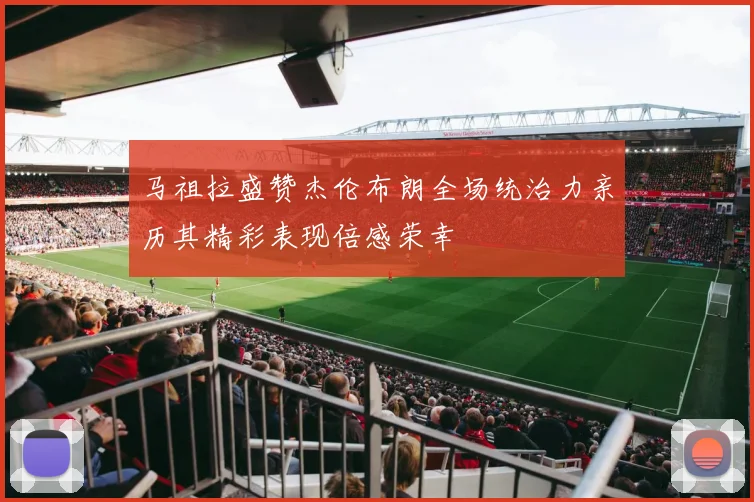 马祖拉盛赞杰伦布朗全场统治力亲历其精彩表现倍感荣幸