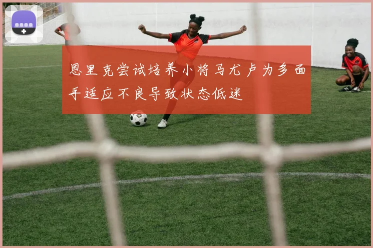 恩里克尝试培养小将马尤卢为多面手适应不良导致状态低迷