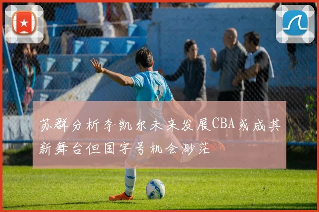 苏群分析李凯尔未来发展CBA或成其新舞台但国字号机会渺茫