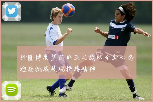 科隆博展望热那亚之战以全新心态迎接挑战展现拼搏精神