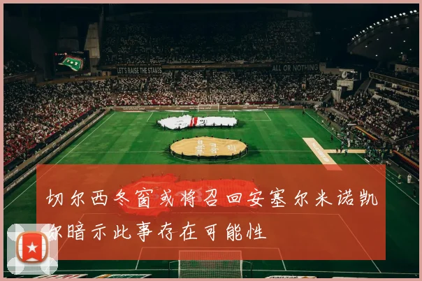 切尔西冬窗或将召回安塞尔米诺凯尔暗示此事存在可能性