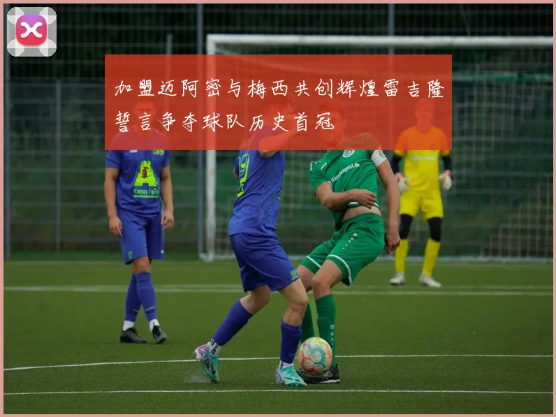 加盟迈阿密与梅西共创辉煌雷吉隆誓言争夺球队历史首冠