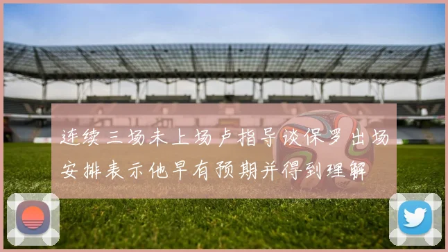 连续三场未上场卢指导谈保罗出场安排表示他早有预期并得到理解