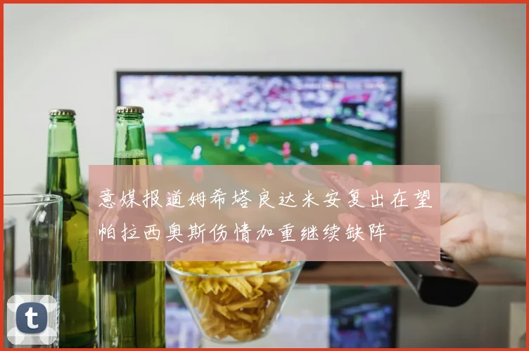 意媒报道姆希塔良达米安复出在望帕拉西奥斯伤情加重继续缺阵
