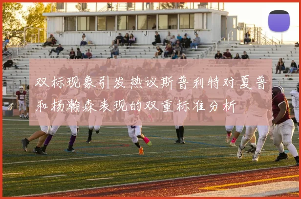 双标现象引发热议斯普利特对夏普和杨瀚森表现的双重标准分析