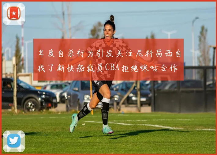 年度自杀行为引发关注尼科昌西自我了断快船裁员CBA拒绝咪咕合作