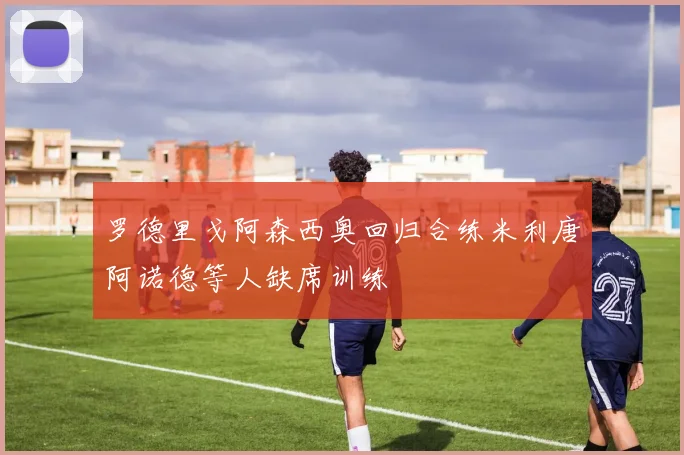 罗德里戈阿森西奥回归合练米利唐阿诺德等人缺席训练