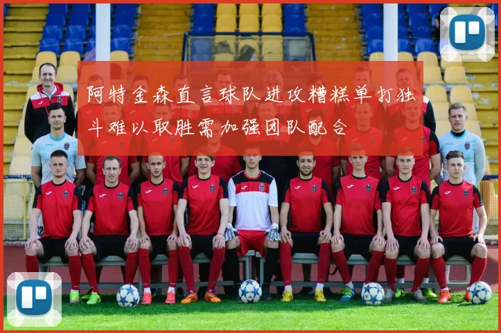 阿特金森直言球队进攻糟糕单打独斗难以取胜需加强团队配合