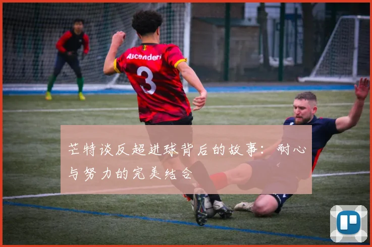 芒特谈反超进球背后的故事：耐心与努力的完美结合