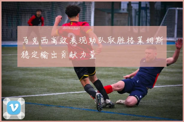 马克西高效表现助队取胜格莱姆斯稳定输出贡献力量