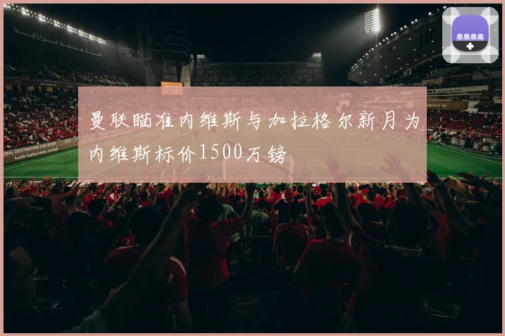 曼联瞄准内维斯与加拉格尔新月为内维斯标价1500万镑