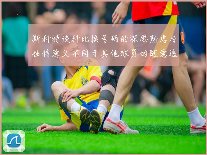 斯科特谈科比换号码的深思熟虑与独特意义不同于其他球员的随意选择