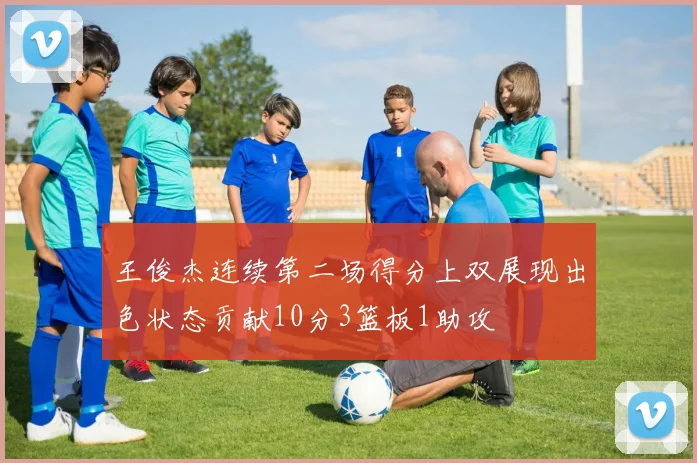 王俊杰连续第二场得分上双展现出色状态贡献10分3篮板1助攻