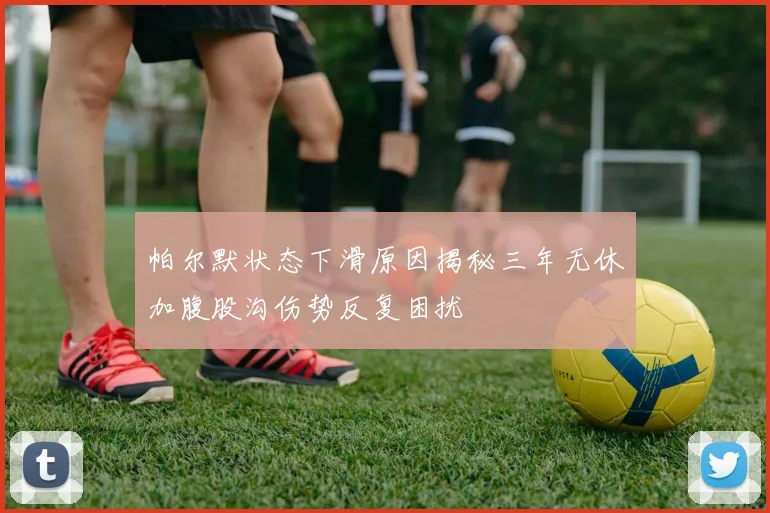 帕尔默状态下滑原因揭秘三年无休加腹股沟伤势反复困扰