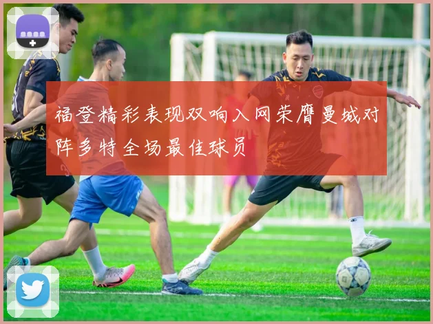 福登精彩表现双响入网荣膺曼城对阵多特全场最佳球员