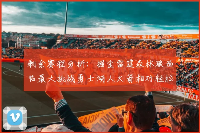 剩余赛程分析：掘金雷霆森林狼面临最大挑战勇士湖人火箭相对轻松