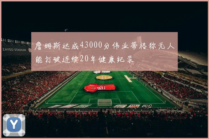 詹姆斯达成43000分伟业蒂格称无人能打破连续20年健康纪录