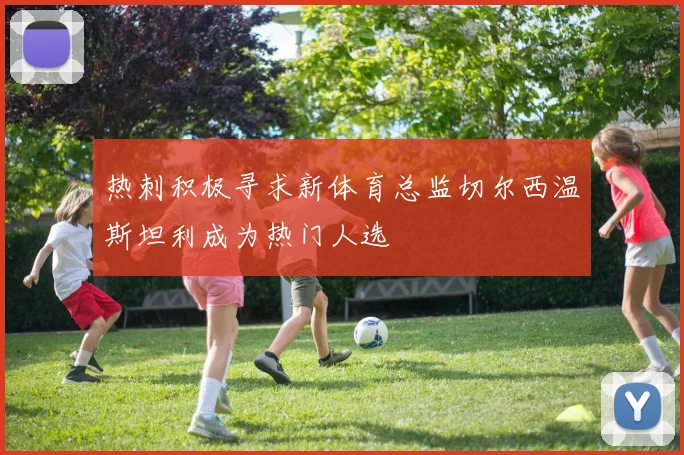 热刺积极寻求新体育总监切尔西温斯坦利成为热门人选