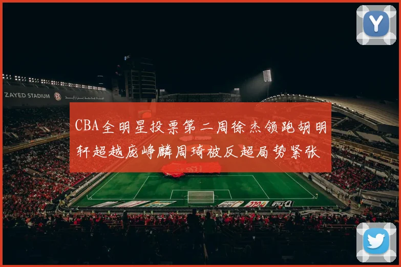 CBA全明星投票第二周徐杰领跑胡明轩超越庞峥麟周琦被反超局势紧张