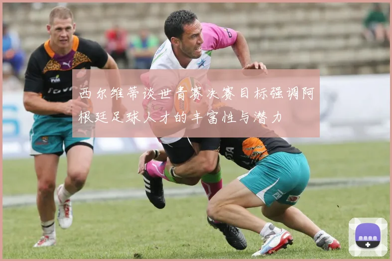 西尔维蒂谈世青赛决赛目标强调阿根廷足球人才的丰富性与潜力