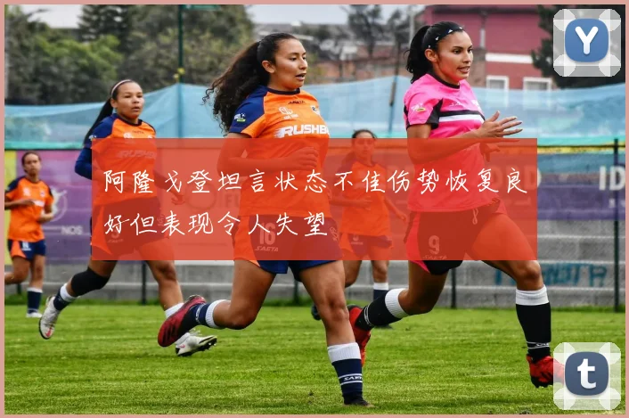 阿隆戈登坦言状态不佳伤势恢复良好但表现令人失望