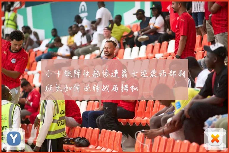 小卡缺阵快船惨遭爵士逆袭西部副班长如何逆转战局揭秘