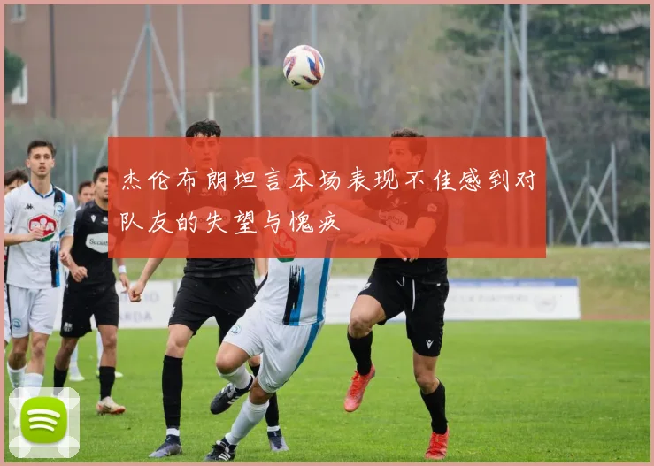 杰伦布朗坦言本场表现不佳感到对队友的失望与愧疚
